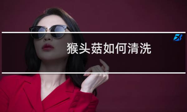 猴头菇如何清洗 - 干猴头菇清洗方法快速
