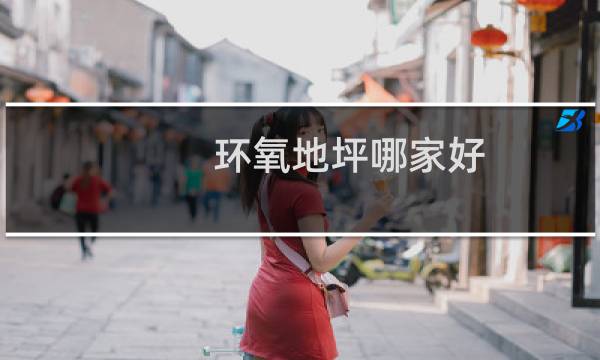 环氧地坪哪家好 - 环氧地坪漆十大品牌排行榜
