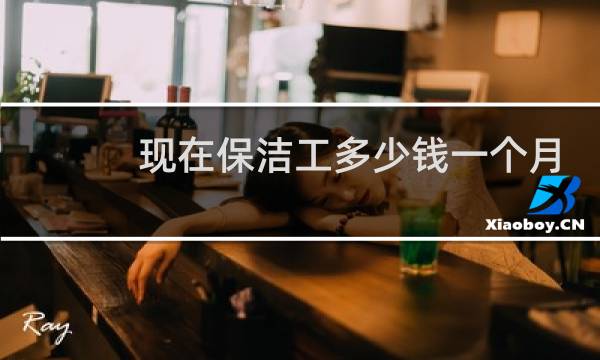现在保洁工多少钱一个月 - 公司保洁工资一个月多少钱