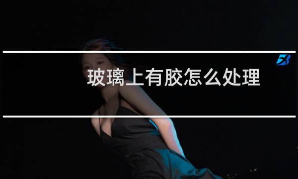 玻璃上有胶怎么处理 - 怎样清理玻璃上的胶