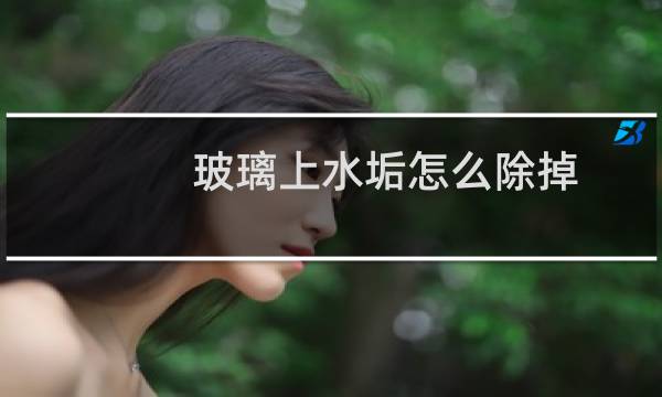 玻璃上水垢怎么除掉 - 浴室玻璃陈年水垢怎样清理