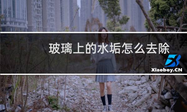 玻璃上的水垢怎么去除 - 玻璃水垢太厚太硬怎么清除