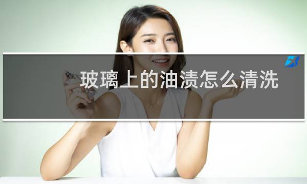 玻璃上的油渍怎么清洗 - 玻璃上的多年油渍怎么去除