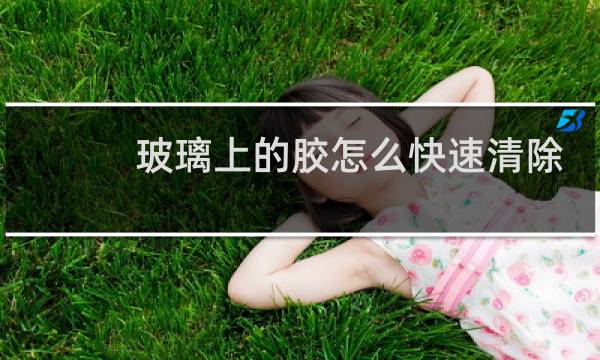 玻璃上的胶怎么快速清除 - 如何去掉玻璃上的粘性胶