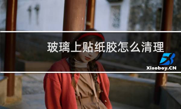 玻璃上贴纸胶怎么清理 - 怎样清除玻璃上的不干胶贴纸