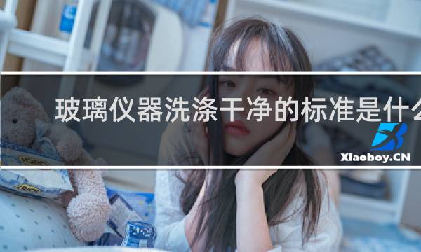 玻璃仪器洗涤干净的标准是什么 - 仪器洗涤干净的标准为什么