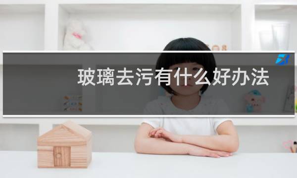 玻璃去污有什么好办法 - 洗玻璃最快最干净