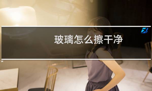 玻璃怎么擦干净 - 如何擦玻璃又快又干净没水印