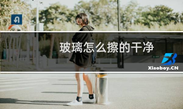 玻璃怎么擦的干净 - 怎么擦玻璃才干净