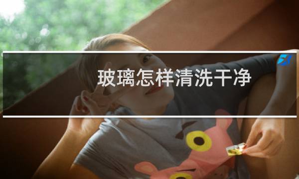 玻璃怎样清洗干净 - 怎样洗玻璃擦干净