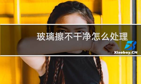 玻璃擦不干净怎么处理 - 玻璃表面一层白的擦不掉