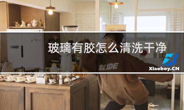 玻璃有胶怎么清洗干净 - 如何清洁玻璃上的胶