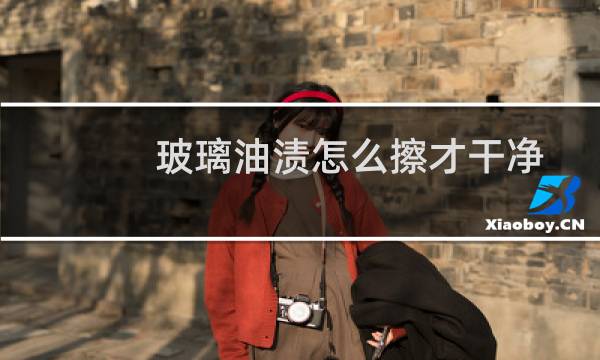 玻璃油渍怎么擦才干净 - 玻璃上的多年油渍怎么去除