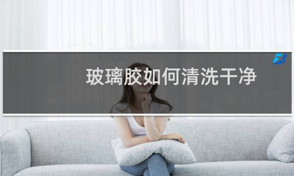 玻璃胶如何清洗干净 - 玻璃胶 清洁