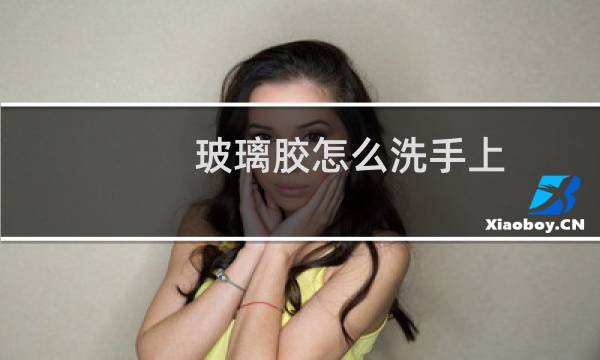 玻璃胶怎么洗手上 - 手上有玻璃胶用什么洗最快