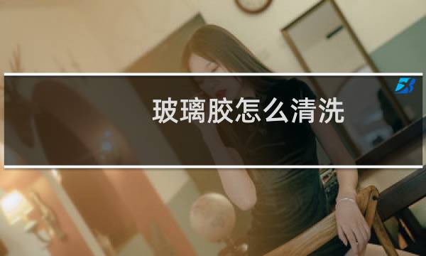 玻璃胶怎么清洗 - 玻璃胶能清洗掉吗