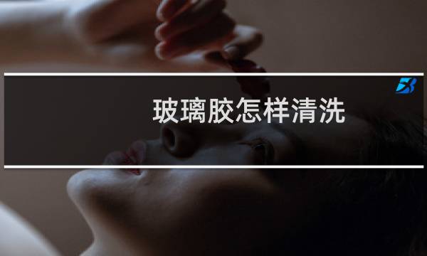 玻璃胶怎样清洗 - 玻璃胶 清洁