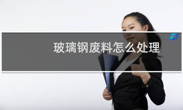 玻璃钢废料怎么处理 - 玻璃钢废料处理方式