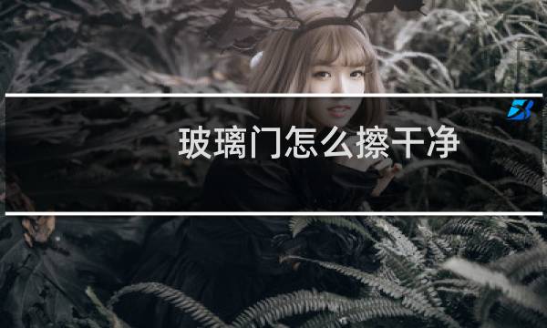 玻璃门怎么擦干净 - 玻璃门清洁妙招