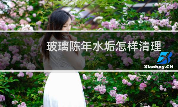 玻璃陈年水垢怎样清理 - 玻璃陈年水垢用玻璃水可以吗