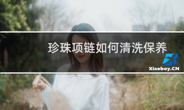 珍珠项链如何清洗保养 - 天然珍珠项链怎么清洗保养