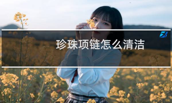 珍珠项链怎么清洁 - 珍珠项链没有光泽怎么清洗