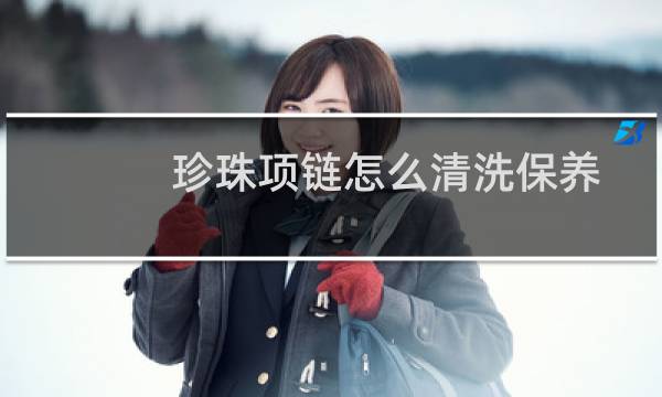 珍珠项链怎么清洗保养 - 珍珠怎么保养越来越亮