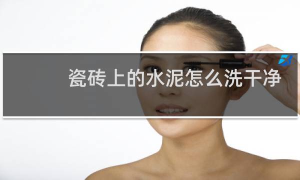 瓷砖上的水泥怎么洗干净 - 瓷砖上的水泥怎么清洗