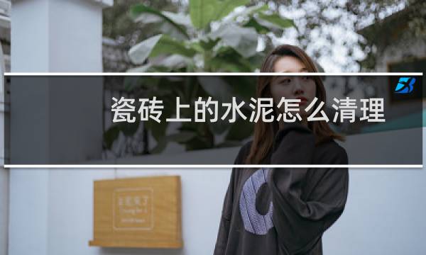 瓷砖上的水泥怎么清理 - 瓷砖上粘到了水泥怎么清除
