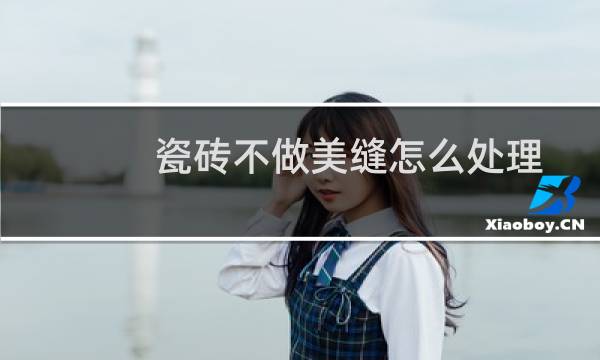 瓷砖不做美缝怎么处理 - 不做美缝的瓷砖效果图