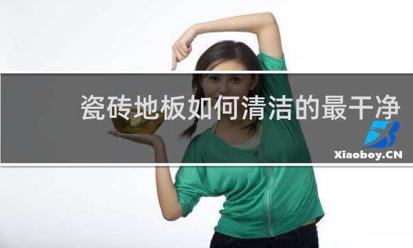 瓷砖地板如何清洁的最干净 - 地砖擦完不亮雾蒙蒙的