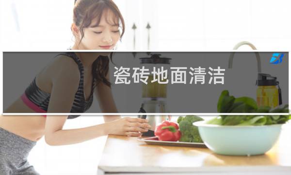 瓷砖地面清洁 - 清洁瓷砖地面一般有哪些步骤