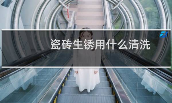 瓷砖生锈用什么清洗 - 瓷砖生锈是什么原因