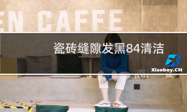 瓷砖缝隙发黑84清洁 - 地砖缝里冒黑色粘东西