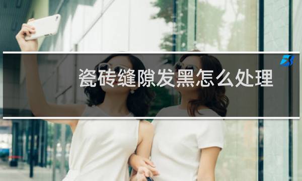 瓷砖缝隙发黑怎么处理 - 瓷砖缝隙发黑一招变白