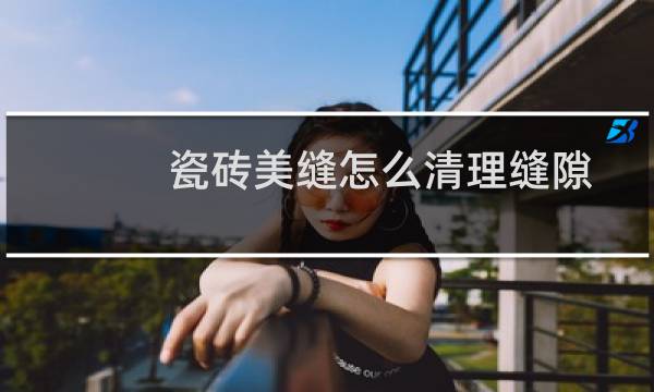 瓷砖美缝怎么清理缝隙 - 瓷砖缝里美缝剂怎么脱