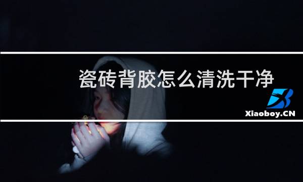 瓷砖背胶怎么清洗干净 - 瓷砖刷过背胶可以退瓷砖店吗