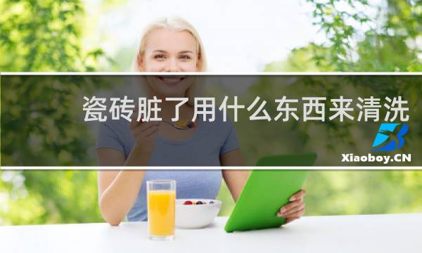 瓷砖脏了用什么东西来清洗 - 瓷砖表面脏用什么能清洗掉