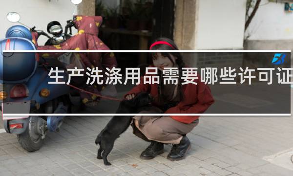 生产洗涤用品需要哪些许可证 - 洗涤用品生产许可证怎么办理