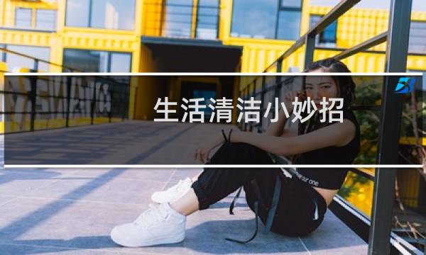 生活清洁小妙招 - 家庭清洁小妙招100条