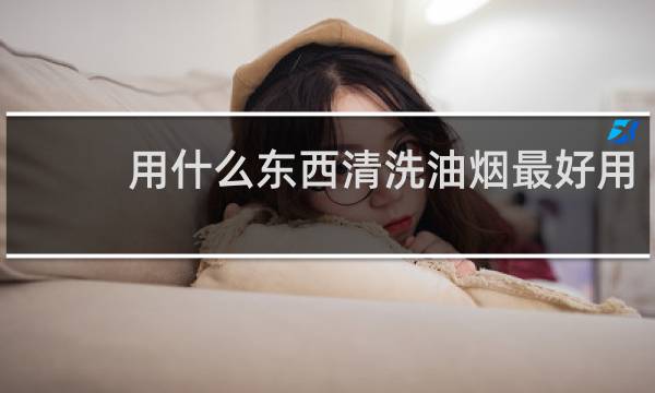 用什么东西清洗油烟最好用 - 什么东西吸油烟机效果好