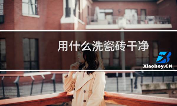 用什么洗瓷砖干净 - 瓷砖脏了用什么清洗