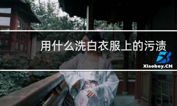 用什么洗白衣服上的污渍 - 白衣服上的污渍怎么洗干净