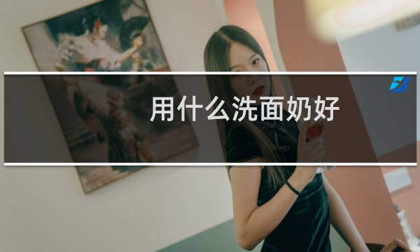 用什么洗面奶好 - 比较好用的洗面奶推荐