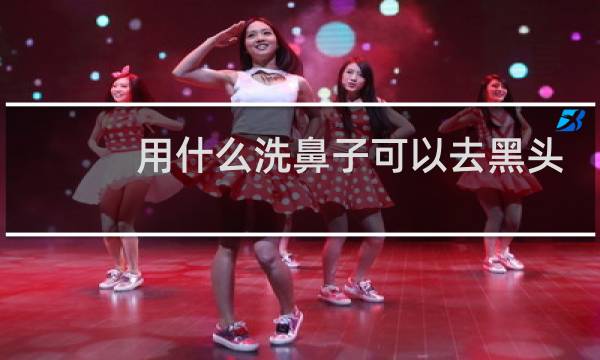 用什么洗鼻子可以去黑头 - 正确清理鼻子上的黑头