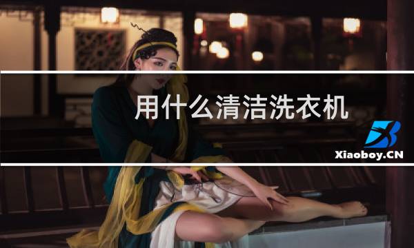 用什么清洁洗衣机 - 洗衣机用什么清洗比较好
