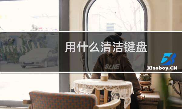 用什么清洁键盘 - 那种键盘容易清洁