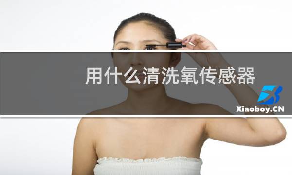 用什么清洗氧传感器 - 洁厕灵能清洗氧传感器吗