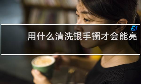 用什么清洗银手镯才会能亮 - 银手镯用什么洗得亮呢