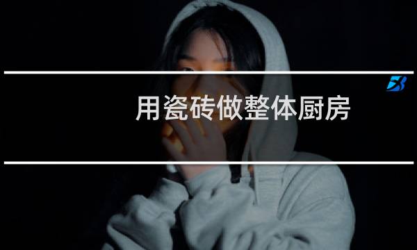 用瓷砖做整体厨房 - 瓷砖怎么做橱柜柜体